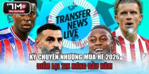Kỳ Chuyển Nhượng Mùa Hè 2026 - Điểm Lại Tin Nóng Đầu Năm