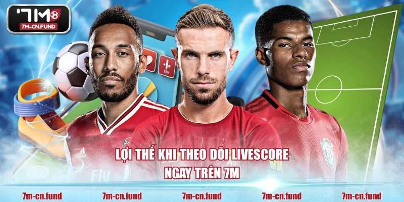 Lợi thế khi theo dõi Livescore ngay trên 7M